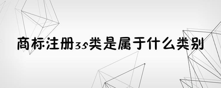 為何35類商標(biāo)必不可少？35類商標(biāo)的重要性