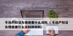 不動產(chǎn)權證辦理需要什么資料（ 不動產(chǎn)權證辦理需要什么資料和材料）