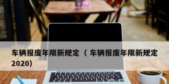 車(chē)輛報(bào)廢年限新規(guī)定（ 車(chē)輛報(bào)廢年限新規(guī)定2020）