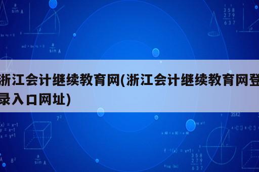 浙江會(huì)計(jì)繼續(xù)教育網(wǎng)(浙江會(huì)計(jì)繼續(xù)教育網(wǎng)登錄入口網(wǎng)址)