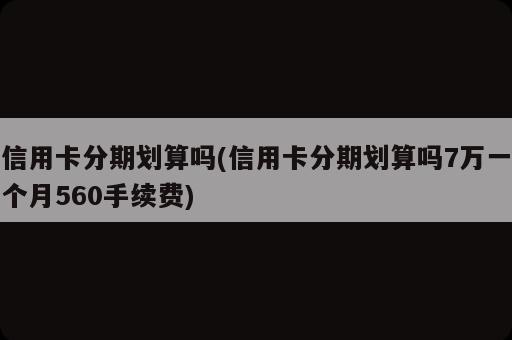信用卡分期劃算嗎(信用卡分期劃算嗎7萬(wàn)一個(gè)月560手續(xù)費(fèi))
