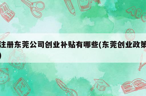 注冊(cè)東莞公司創(chuàng)業(yè)補(bǔ)貼有哪些(東莞創(chuàng)業(yè)政策)