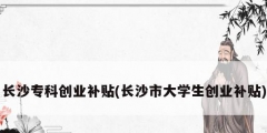 長沙?？苿?chuàng)業(yè)補貼(長沙市大學(xué)生創(chuàng)業(yè)補貼)