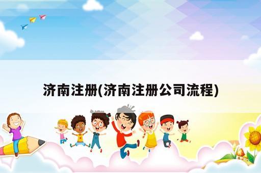 濟(jì)南注冊(cè)(濟(jì)南注冊(cè)公司流程)