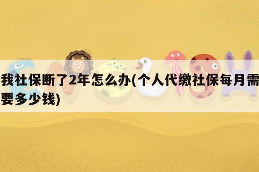 我社保斷了2年怎么辦(個(gè)人代繳社保每月需要多少錢)