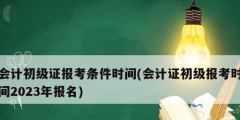 會(huì)計(jì)初級證報(bào)考條件時(shí)間(會(huì)計(jì)證初級報(bào)考時(shí)間2023年報(bào)名)