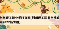 荊州理工職業(yè)學院官網(荊州理工職業(yè)學院官網2022新生群)