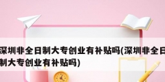深圳非全日制大專(zhuān)創(chuàng)業(yè)有補(bǔ)貼嗎(深圳非全日制大專(zhuān)創(chuàng)業(yè)有補(bǔ)貼嗎)