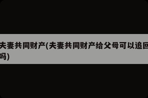 夫妻共同財(cái)產(chǎn)(夫妻共同財(cái)產(chǎn)給父母可以追回嗎)