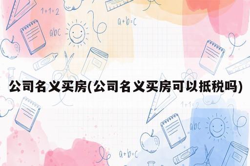 公司名義買房(公司名義買房可以抵稅嗎)