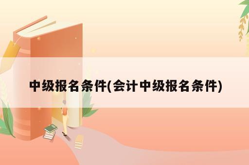 中級報名條件(會計中級報名條件)