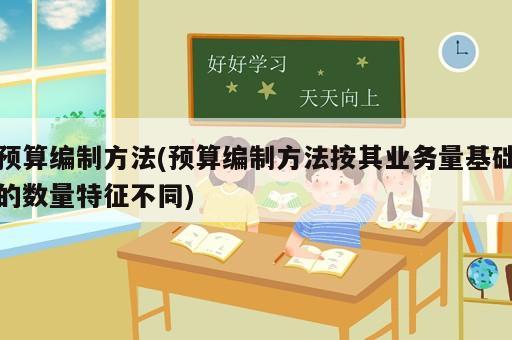 預算編制方法(預算編制方法按其業(yè)務量基礎的數(shù)量特征不同)
