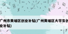 廣州市黃埔區(qū)創(chuàng)業(yè)補(bǔ)貼(廣州黃埔區(qū)大學(xué)生創(chuàng)業(yè)補(bǔ)貼)