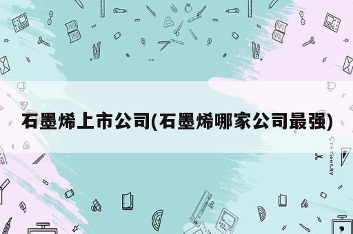 石墨烯上市公司(石墨烯哪家公司最強)