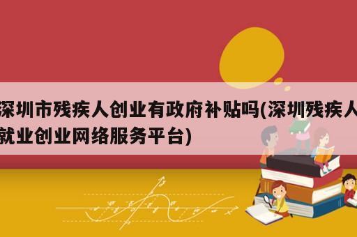 深圳市殘疾人創(chuàng)業(yè)有政府補貼嗎(深圳殘疾人就業(yè)創(chuàng)業(yè)網(wǎng)絡服務平臺)