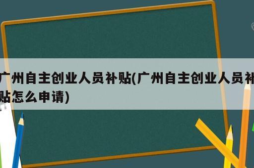 廣州自主創(chuàng)業(yè)人員補(bǔ)貼(廣州自主創(chuàng)業(yè)人員補(bǔ)貼怎么申請(qǐng))