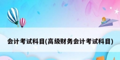 會計(jì)考試科目(高級財(cái)務(wù)會計(jì)考試科目)