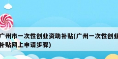 廣州市一次性創(chuàng)業(yè)資助補(bǔ)貼(廣州一次性創(chuàng)業(yè)補(bǔ)貼網(wǎng)上申請(qǐng)步驟)