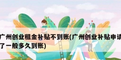 廣州創(chuàng)業(yè)租金補(bǔ)貼不到賬(廣州創(chuàng)業(yè)補(bǔ)貼申請(qǐng)了一般多久到賬)
