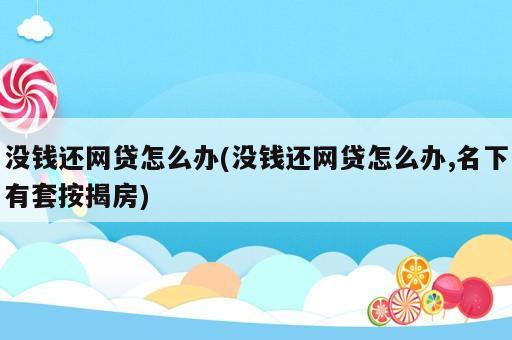 沒錢還網(wǎng)貸怎么辦(沒錢還網(wǎng)貸怎么辦,名下有套按揭房)