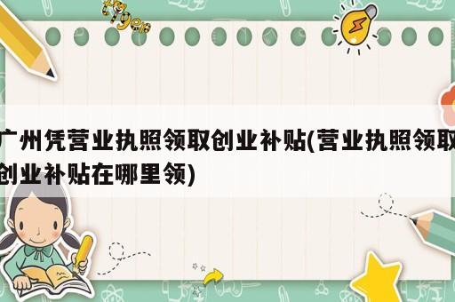 廣州憑營(yíng)業(yè)執(zhí)照領(lǐng)取創(chuàng)業(yè)補(bǔ)貼(營(yíng)業(yè)執(zhí)照領(lǐng)取創(chuàng)業(yè)補(bǔ)貼在哪里領(lǐng))
