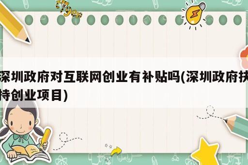 深圳政府對(duì)互聯(lián)網(wǎng)創(chuàng)業(yè)有補(bǔ)貼嗎(深圳政府扶持創(chuàng)業(yè)項(xiàng)目)