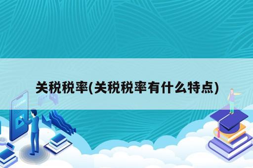 關(guān)稅稅率(關(guān)稅稅率有什么特點(diǎn))