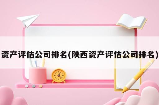 資產(chǎn)評(píng)估公司排名(陜西資產(chǎn)評(píng)估公司排名)