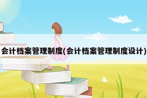 會(huì)計(jì)檔案管理制度(會(huì)計(jì)檔案管理制度設(shè)計(jì))