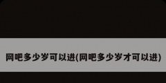 網(wǎng)吧多少歲可以進(jìn)(網(wǎng)吧多少歲才可以進(jìn))