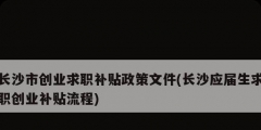 長(zhǎng)沙市創(chuàng)業(yè)求職補(bǔ)貼政策文件(長(zhǎng)沙應(yīng)屆生求職創(chuàng)業(yè)補(bǔ)貼流程)