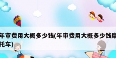 年審費(fèi)用大概多少錢(qián)(年審費(fèi)用大概多少錢(qián)摩托車(chē))