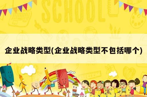 企業(yè)戰(zhàn)略類型(企業(yè)戰(zhàn)略類型不包括哪個)