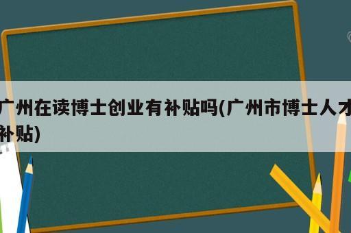 廣州在讀博士創(chuàng)業(yè)有補貼嗎(廣州市博士人才補貼)