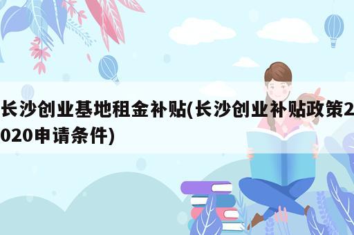 長沙創(chuàng)業(yè)基地租金補貼(長沙創(chuàng)業(yè)補貼政策2020申請條件)