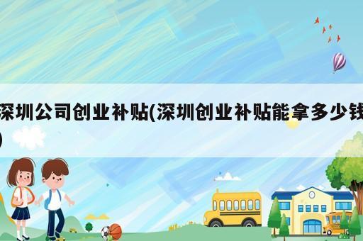 深圳公司創(chuàng)業(yè)補貼(深圳創(chuàng)業(yè)補貼能拿多少錢)