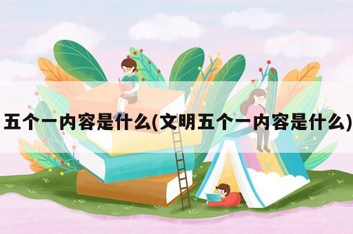 五個一內(nèi)容是什么(文明五個一內(nèi)容是什么)