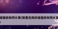 增值稅如何計(jì)算(銷售住房的增值稅如何計(jì)算)