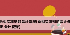 新租賃準(zhǔn)則的會計(jì)處理(新租賃準(zhǔn)則的會計(jì)處理 會計(jì)視野)