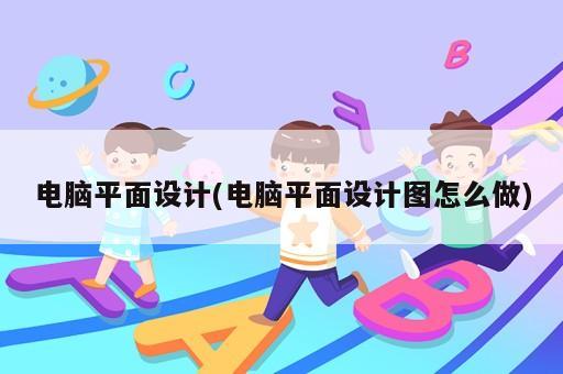 電腦平面設(shè)計(jì)(電腦平面設(shè)計(jì)圖怎么做)
