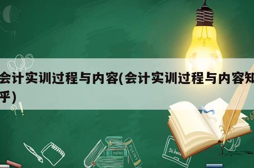 會計(jì)實(shí)訓(xùn)過程與內(nèi)容(會計(jì)實(shí)訓(xùn)過程與內(nèi)容知乎)