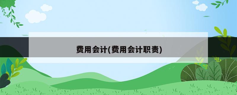 費(fèi)用會計(jì)(費(fèi)用會計(jì)職責(zé))