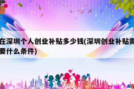 在深圳個人創(chuàng)業(yè)補貼多少錢(深圳創(chuàng)業(yè)補貼需要什么條件)