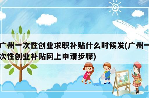 廣州一次性創(chuàng)業(yè)求職補貼什么時候發(fā)(廣州一次性創(chuàng)業(yè)補貼網(wǎng)上申請步驟)