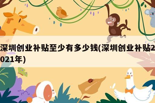 深圳創(chuàng)業(yè)補(bǔ)貼至少有多少錢(qián)(深圳創(chuàng)業(yè)補(bǔ)貼2021年)