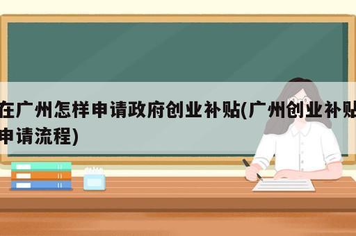 在廣州怎樣申請(qǐng)政府創(chuàng)業(yè)補(bǔ)貼(廣州創(chuàng)業(yè)補(bǔ)貼申請(qǐng)流程)