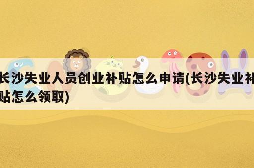 長(zhǎng)沙失業(yè)人員創(chuàng)業(yè)補(bǔ)貼怎么申請(qǐng)(長(zhǎng)沙失業(yè)補(bǔ)貼怎么領(lǐng)取)