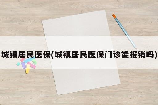 城鎮(zhèn)居民醫(yī)保(城鎮(zhèn)居民醫(yī)保門診能報銷嗎)