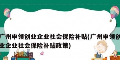 廣州申領(lǐng)創(chuàng)業(yè)企業(yè)社會保險(xiǎn)補(bǔ)貼(廣州申領(lǐng)創(chuàng)業(yè)企業(yè)社會保險(xiǎn)補(bǔ)貼政策)
