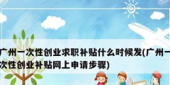 廣州一次性創(chuàng)業(yè)求職補(bǔ)貼什么時候發(fā)(廣州一次性創(chuàng)業(yè)補(bǔ)貼網(wǎng)上申請步驟)